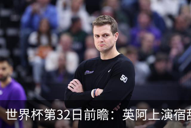 世界杯第32日前瞻：英阿上演宿敌恩怨战 凯恩纪录夜