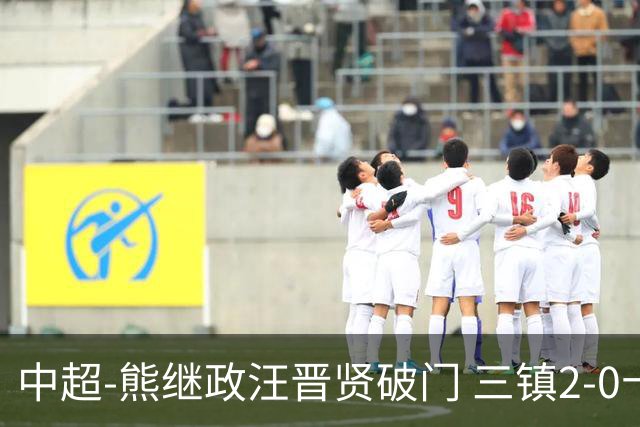 中超-熊继政汪晋贤破门 三镇2-0十人新鹏城终结10轮不胜