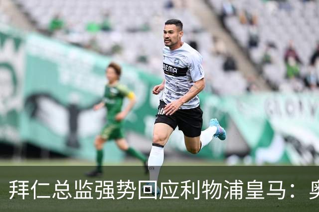 拜仁总监强势回应利物浦皇马：奥利斯下赛季肯定留队