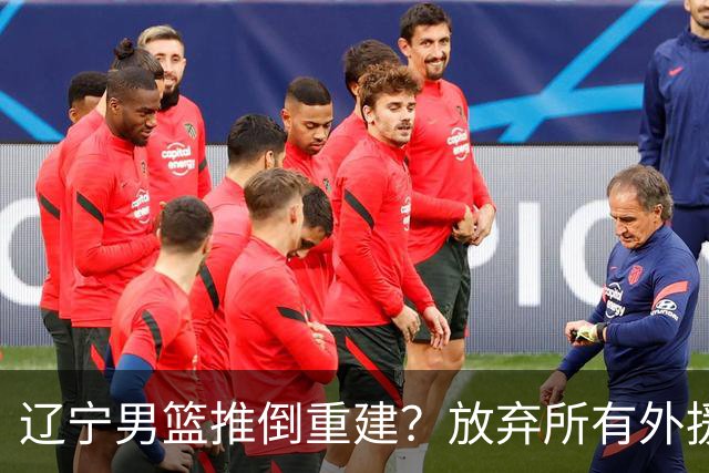 辽宁男篮推倒重建？放弃所有外援优先续约权，韩德君上任三把火！