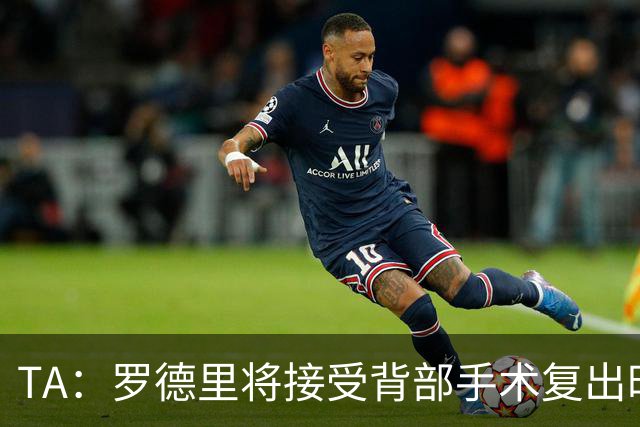 TA：罗德里将接受背部手术复出时间未知，而皇马目前无意签下他