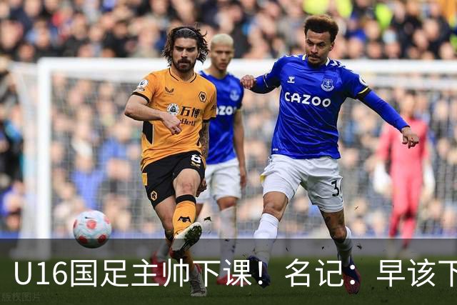 U16国足主帅下课！名记：早该下课了！好在总算是及时刹车止损